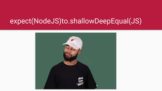 expect(NodeJS)to.shallowDeepEqual(JS)
 