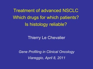 Treatment of advanced NSCLC  Which drugs for which patients?  Is histology reliable?  Thierry Le Chevalier Gene Profiling in Clinical Oncology Viareggio, April 8, 2011 