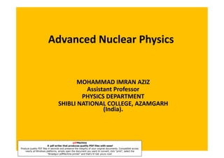 Advanced Nuclear Physics


                                         MOHAMMAD IMRAN AZIZ
                                            Assistant Professor
                                          PHYSICS DEPARTMENT
                                  SHIBLI NATIONAL COLLEGE, AZAMGARH
                                                  (India).



                                                pdfMachine
                         A pdf writer that produces quality PDF files with ease!
                                                                     aziz_muhd33@yahoo.co.in
Produce quality PDF files in seconds and preserve the integrity of your original documents. Compatible across
    nearly all Windows platforms, simply open the document you want to convert, click “print”, select the
                         “Broadgun pdfMachine printer” and that’s it! Get yours now!
 