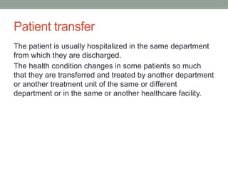 Patient transfer
The patient is usually hospitalized in the same department
from which they are discharged.
The health condition changes in some patients so much
that they are transferred and treated by another department
or another treatment unit of the same or different
department or in the same or another healthcare facility.
 