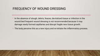 FREQUENCY OF WOUND DRESSING
•
•
In the absence of slough, debris, feaces, devitalized tissue or infection in the
wound bed...