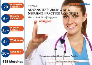 B2B Meetings
20
Interactive
Sessions
6+
Keynote
Lectures
35+
Plenary
Lectures
4+
Workshops
10+
Exhibitors
conferenceseries.com
https://nursing.nursingmeetings.com/
Theme: Innovating Advancement in Nursing
55th
World
Advanced Nursing and
Nursing Practice Congress
March 13-14, 2019 | Singapore
 