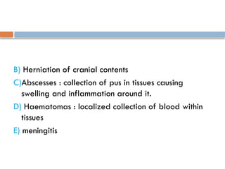 B) Herniation of cranial contents
C)Abscesses : collection of pus in tissues causing
swelling and inflammation around it.
D) Haematomas : localized collection of blood within
tissues
E) meningitis
 