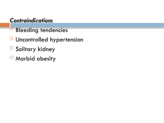 Contraindications
 Bleeding tendencies
 Uncontrolled hypertension
 Solitary kidney
 Morbid obesity
 