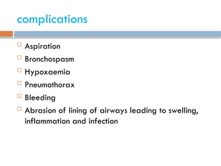 complications
 Aspiration
 Bronchospasm
 Hypoxaemia
 Pneumothorax
 Bleeding
 Abrasion of lining of airways leading to swelling,
inflammation and infection
 