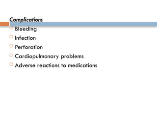 Complications
 Bleeding
 Infection
 Perforation
 Cardiopulmonary problems
 Adverse reactions to medications
 