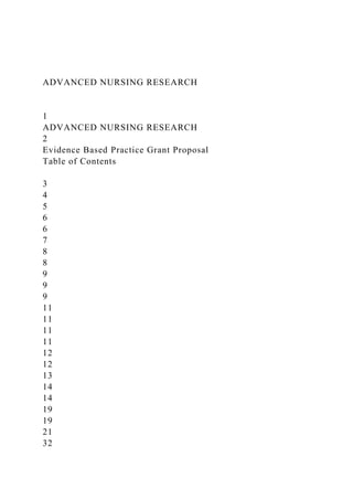 ADVANCED NURSING RESEARCH
1
ADVANCED NURSING RESEARCH
2
Evidence Based Practice Grant Proposal
Table of Contents
3
4
5
6
6
7
8
8
9
9
9
11
11
11
11
12
12
13
14
14
19
19
21
32
 