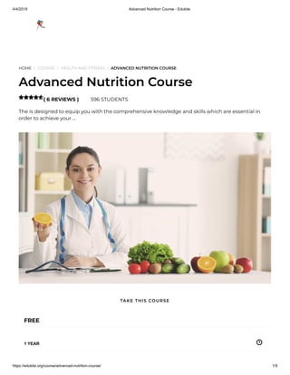 4/4/2019 Advanced Nutrition Course - Edukite
https://edukite.org/course/advanced-nutrition-course/ 1/9
HOME / COURSE / HEALTH AND FITNESS / ADVANCED NUTRITION COURSE
Advanced Nutrition Course
( 6 REVIEWS ) 596 STUDENTS
The is designed to equip you with the comprehensive knowledge and skills which are essential in
order to achieve your …

FREE
1 YEAR
TAKE THIS COURSE
 
