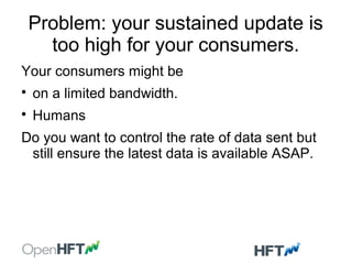 Problem: your sustained update is
too high for your consumers.
Your consumers might be

on a limited bandwidth.

Humans
Do you want to control the rate of data sent but
still ensure the latest data is available ASAP.
 
