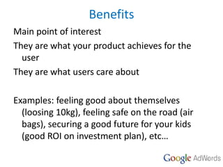 Benefits
Main point of interest
They are what your product achieves for the
user
They are what users care about
Examples: ...