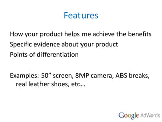 Features
How your product helps me achieve the benefits
Specific evidence about your product
Points of differentiation
Exa...