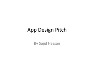 App Design Pitch
By Sajid Hassan
 