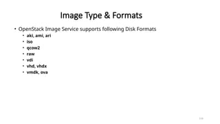 114
Image Type & Formats
• OpenStack Image Service supports following Disk Formats
• aki, ami, ari
• iso
• qcow2
• raw
• vdi
• vhd, vhdx
• vmdk, ova
 