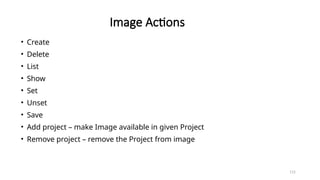 115
Image Actions
• Create
• Delete
• List
• Show
• Set
• Unset
• Save
• Add project – make Image available in given Project
• Remove project – remove the Project from image
 