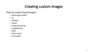 118
Creating custom Images
Tools to create Cloud Images:
• Diskimage-builder
• Oz
• VeeWee
• Packer
• Image-bootstrap
• Imagefactory
• KIWI
• SUSE Studio
• virt-builder
 