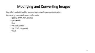 120
Modifying and Converting Images
Guestfish and virt-builder support extensive Image customization.
Qemu-img converts Images to formats:
• Qcow2 (KVM, Xen, QEMU)
• Qed (KVM)
• Raw
• Vdi (VirtualBox)
• Vpc (VHD – HyperV)
• Vmdk
 