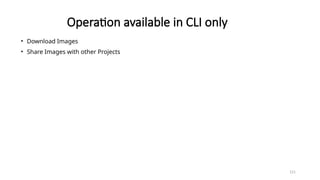 121
Operation available in CLI only
• Download Images
• Share Images with other Projects
 