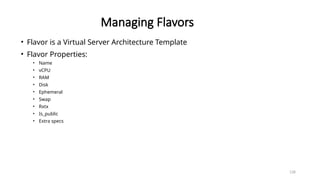 128
Managing Flavors
• Flavor is a Virtual Server Architecture Template
• Flavor Properties:
• Name
• vCPU
• RAM
• Disk
• Ephemeral
• Swap
• Rxtx
• Is_public
• Extra specs
 
