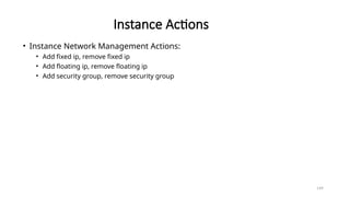 149
Instance Actions
• Instance Network Management Actions:
• Add fixed ip, remove fixed ip
• Add floating ip, remove floating ip
• Add security group, remove security group
 