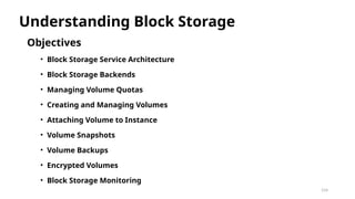 154
Objectives
• Block Storage Service Architecture
• Block Storage Backends
• Managing Volume Quotas
• Creating and Managing Volumes
• Attaching Volume to Instance
• Volume Snapshots
• Volume Backups
• Encrypted Volumes
• Block Storage Monitoring
Understanding Block Storage
 