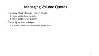158
Managing Volume Quotas
• To show Block Storage related Quota:
$ cinder quota-show <project>
$ cinder quota-usage <project>
• To set Quota for a Project
$ openstack quota set --snapshots 50 <project>
 