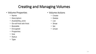 159
Creating and Managing Volumes
• Volume Properties
• Name
• Description
• Availability_zone
• Os-vol-host-attr:host
• Bootable
• Encrypted
• Properties
• Size
• Status
• Type
• Volume Actions
• Create
• Delete
• List
• Show
• Set
• Unset
 