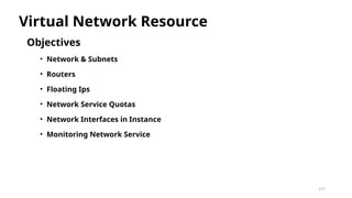 177
Objectives
• Network & Subnets
• Routers
• Floating Ips
• Network Service Quotas
• Network Interfaces in Instance
• Monitoring Network Service
Virtual Network Resource
 
