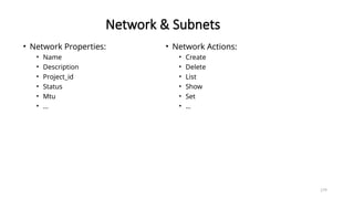 179
Network & Subnets
• Network Properties:
• Name
• Description
• Project_id
• Status
• Mtu
• …
• Network Actions:
• Create
• Delete
• List
• Show
• Set
• …
 