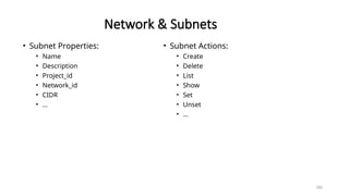 180
Network & Subnets
• Subnet Properties:
• Name
• Description
• Project_id
• Network_id
• CIDR
• …
• Subnet Actions:
• Create
• Delete
• List
• Show
• Set
• Unset
• …
 
