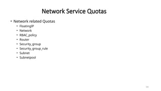 185
Network Service Quotas
• Network related Quotas
• FloatingIP
• Network
• RBAC_policy
• Router
• Security_group
• Security_group_rule
• Subnet
• Subnetpool
 
