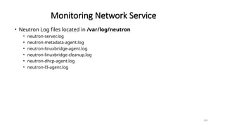 189
Monitoring Network Service
• Neutron Log files located in /var/log/neutron
• neutron-server.log
• neutron-metadata-agent.log
• neutron-linuxbridge-agent.log
• neutron-linuxbridge-cleanup.log
• neutron-dhcp-agent.log
• neutron-l3-agent.log
 