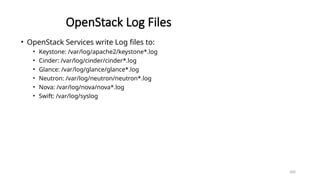 200
OpenStack Log Files
• OpenStack Services write Log files to:
• Keystone: /var/log/apache2/keystone*.log
• Cinder: /var/log/cinder/cinder*.log
• Glance: /var/log/glance/glance*.log
• Neutron: /var/log/neutron/neutron*.log
• Nova: /var/log/nova/nova*.log
• Swift: /var/log/syslog
 