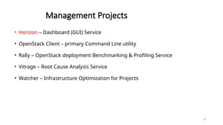 35
Management Projects
• Horizon – Dashboard (GUI) Service
• OpenStack Client – primary Command Line utility
• Rally – OpenStack deployment Benchmarking & Profiling Service
• Vitrage – Root Cause Analysis Service
• Watcher – Infrastructure Optimization for Projects
 