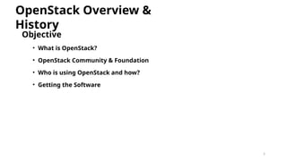 5
Objective
• What is OpenStack?
• OpenStack Community & Foundation
• Who is using OpenStack and how?
• Getting the Software
OpenStack Overview &
History
 