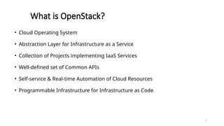 6
• Cloud Operating System
• Abstraction Layer for Infrastructure as a Service
• Collection of Projects implementing IaaS Services
• Well-defined set of Common APIs
• Self-service & Real-time Automation of Cloud Resources
• Programmable Infrastructure for Infrastructure as Code
What is OpenStack?
 
