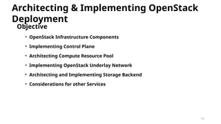 63
Objective
• OpenStack Infrastructure Components
• Implementing Control Plane
• Architecting Compute Resource Pool
• Implementing OpenStack Underlay Network
• Architecting and Implementing Storage Backend
• Considerations for other Services
Architecting & Implementing OpenStack
Deployment
 