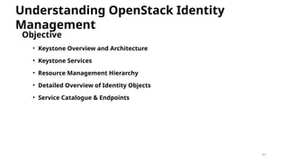 87
Objective
• Keystone Overview and Architecture
• Keystone Services
• Resource Management Hierarchy
• Detailed Overview of Identity Objects
• Service Catalogue & Endpoints
Understanding OpenStack Identity
Management
 