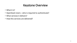 88
Keystone Overview
• What it is?
• OpenStack Users – who is required to authenticate?
• What services it delivers?
• How this services are delivered?
 