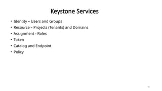 90
Keystone Services
• Identity – Users and Groups
• Resource – Projects (Tenants) and Domains
• Assignment - Roles
• Token
• Catalog and Endpoint
• Policy
 