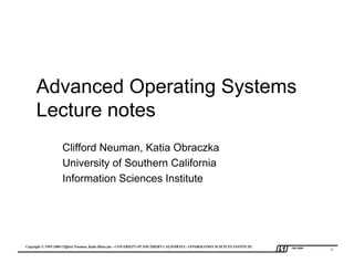 Advanced Operating Systems
     Lecture notes
                   Clifford Neuman, Katia Obraczka
                   University of Southern California
                   Information Sciences Institute




Copyright © 1995-2000 Clifford Neuman, Katia Obraczka - UNIVERSITY OF SOUTHERN CALIFORNIA - INFORMATION SCIENCES INSTITUTE   Fall 2000
                                                                                                                                         1
 