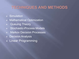  Simulation 
 Mathematical Optimization 
 Queuing Theory 
 Stochastic-Process Models 
 Markov Decision Processes 
 Decision Analysis 
 Linear Programming 
 