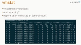 vmstat
• virtual memory statistics
• Am I swapping?
• Reports at an interval, to an optional count
 