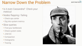 Narrow Down the Problem
• Is it even Cassandra? Check your
metrics!
• Nodes flapping / failing
• Check ops center
• Dig into system metrics
• Slow queries
• Find your bottleneck
• Check system stats
• JVM GC
• Compaction
• Histograms
• Tracing
 