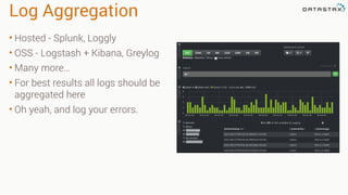Log Aggregation
• Hosted - Splunk, Loggly
• OSS - Logstash + Kibana, Greylog
• Many more…
• For best results all logs should be
aggregated here
• Oh yeah, and log your errors.
 