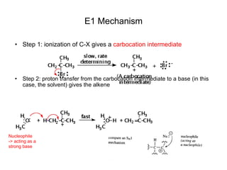 E1 Mechanism Step 1: ionization of C-X gives a  carbocation intermediate Step 2: proton transfer from the carbocation intermediate to a base (in this case, the solvent) gives the alkene Nucleophile -> acting as a strong base 