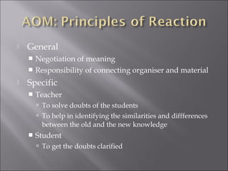    General
     Negotiation of meaning
     Responsibility of connecting organiser and material

   Specific
       Teacher
         To solve doubts of the students
         To help in identifying the similarities and diffferences
         between the old and the new knowledge
       Student
         To get the doubts clarified
 