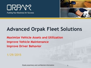 1/29/2015
Orpak proprietary and confidential information 1
Advanced Orpak Fleet Solutions
Maximize Vehicle Assets and Utilization
Improve Vehicle Maintenance
Improve Driver Behavior
 