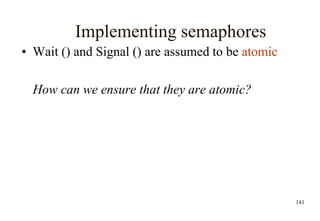 141
Implementing semaphores
• Wait () and Signal () are assumed to be atomic
How can we ensure that they are atomic?
 