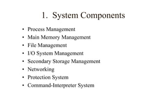 1. System Components
• Process Management
• Main Memory Management
• File Management
• I/O System Management
• Secondary Storage Management
• Networking
• Protection System
• Command-Interpreter System
 