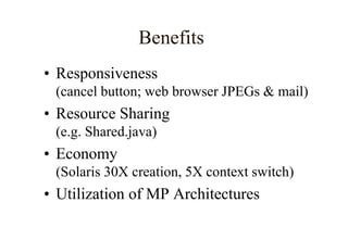 Benefits
• Responsiveness
(cancel button; web browser JPEGs & mail)
• Resource Sharing
(e.g. Shared.java)
• Economy
(Solaris 30X creation, 5X context switch)
• Utilization of MP Architectures
 